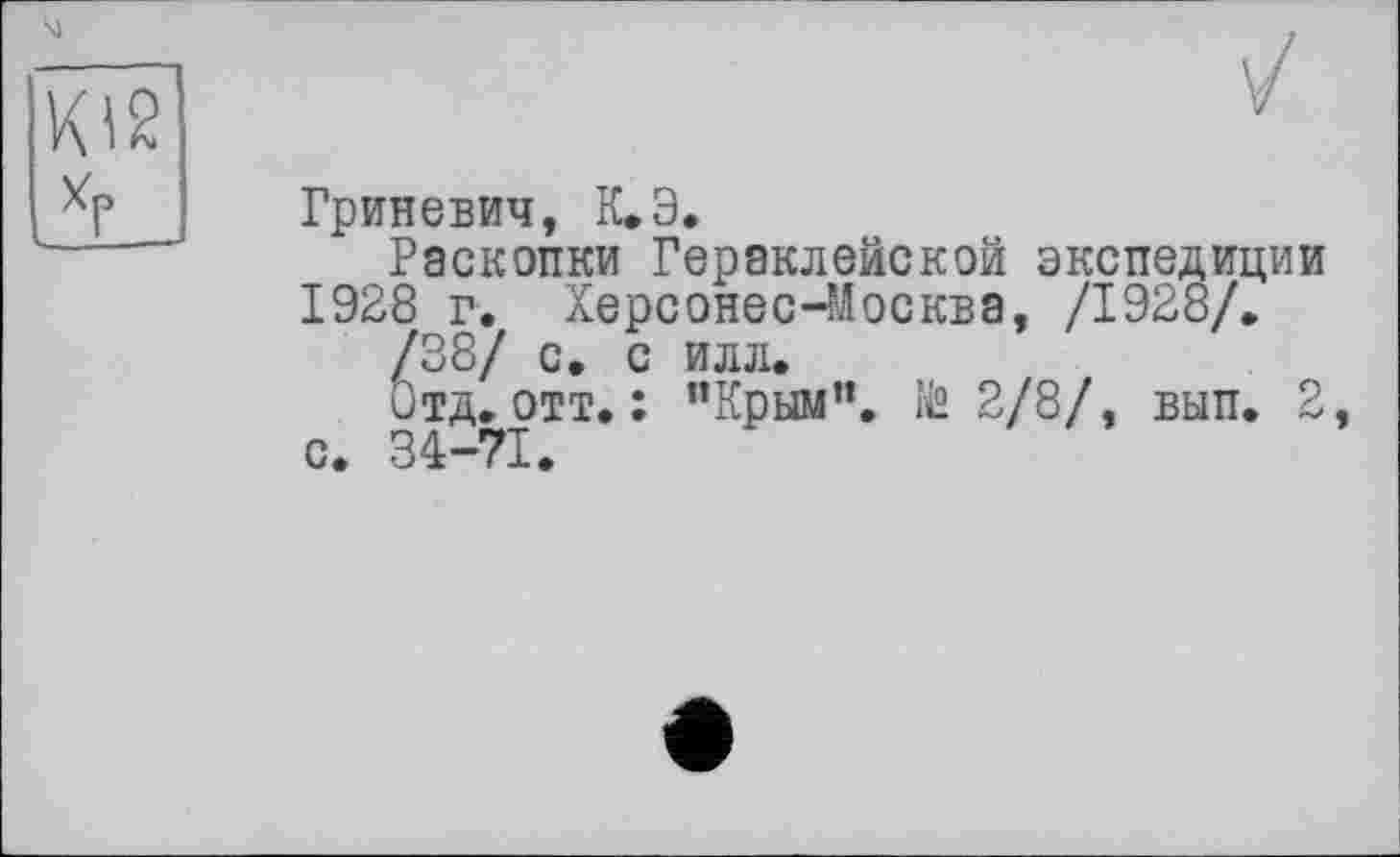 ﻿м
Гриневич, К.Э.
Раскопки Гераклейской экспедиции 1928 г. Херсонес-Москва, /1928/.
/38/ с. с илл.
Отд. отт. : "Крим”, й 2/8/, вып. 2 с. 34-71.